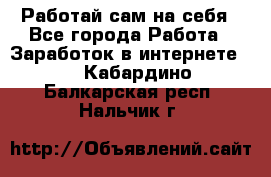 Работай сам на себя - Все города Работа » Заработок в интернете   . Кабардино-Балкарская респ.,Нальчик г.